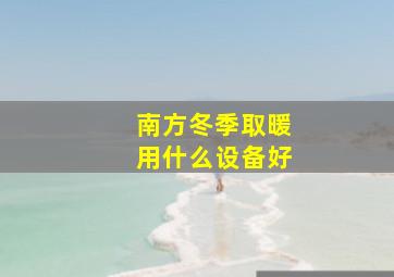 南方冬季取暖用什么设备好