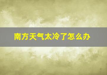 南方天气太冷了怎么办