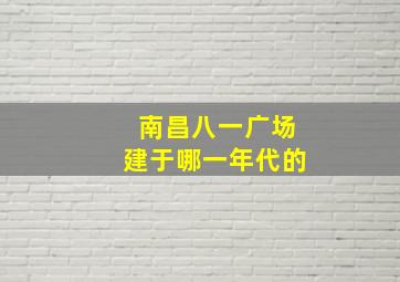 南昌八一广场建于哪一年代的