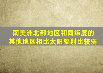 南美洲北部地区和同纬度的其他地区相比太阳辐射比较弱