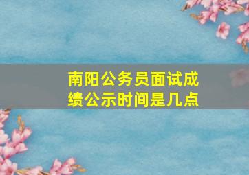 南阳公务员面试成绩公示时间是几点