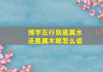 博字五行到底属水还是属木呢怎么读