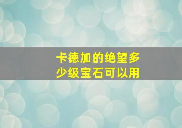 卡德加的绝望多少级宝石可以用