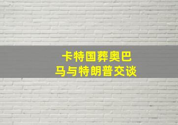 卡特国葬奥巴马与特朗普交谈