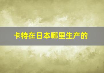 卡特在日本哪里生产的