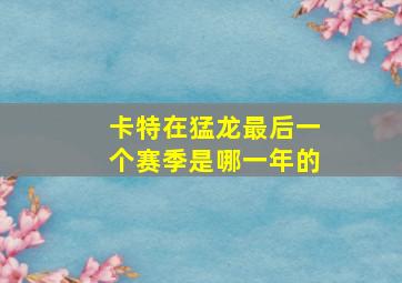 卡特在猛龙最后一个赛季是哪一年的