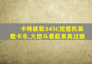 卡特彼勒345C挖掘机装载卡车,大挖斗看起来真过瘾