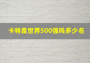 卡特是世界500强吗多少名