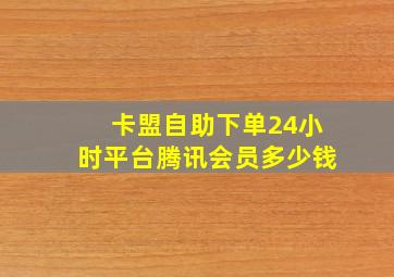 卡盟自助下单24小时平台腾讯会员多少钱