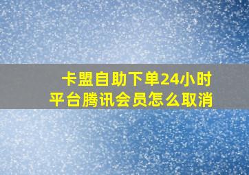 卡盟自助下单24小时平台腾讯会员怎么取消