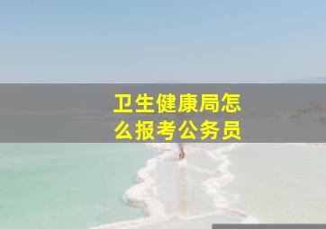 卫生健康局怎么报考公务员