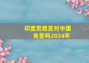 印度尼西亚对中国免签吗2024年