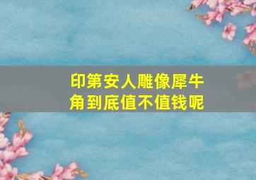 印第安人雕像犀牛角到底值不值钱呢