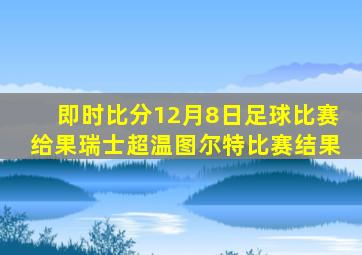 即时比分12月8日足球比赛给果瑞士超温图尔特比赛结果