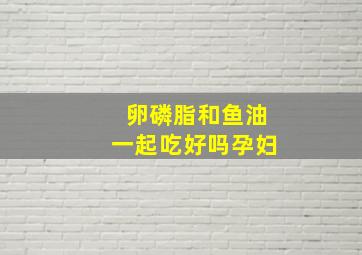 卵磷脂和鱼油一起吃好吗孕妇