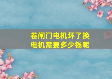 卷闸门电机坏了换电机需要多少钱呢