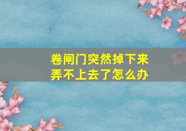 卷闸门突然掉下来弄不上去了怎么办