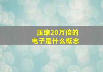 压缩20万倍的电子是什么概念