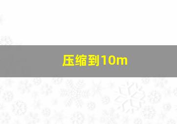 压缩到10m