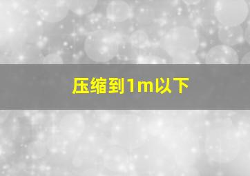 压缩到1m以下