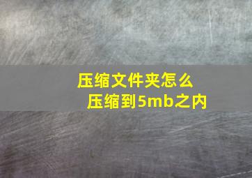 压缩文件夹怎么压缩到5mb之内