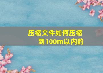 压缩文件如何压缩到100m以内的