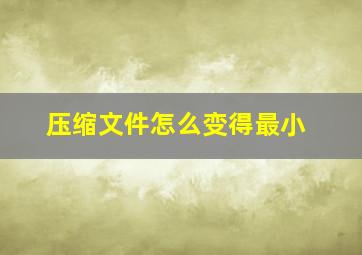 压缩文件怎么变得最小