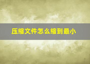 压缩文件怎么缩到最小