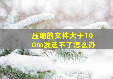 压缩的文件大于100m发送不了怎么办