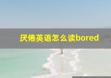 厌倦英语怎么读bored