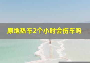 原地热车2个小时会伤车吗