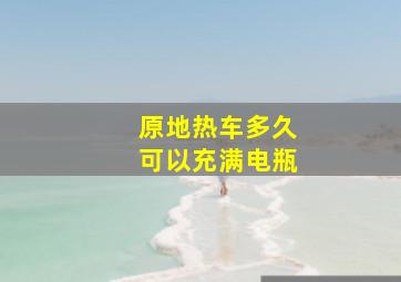 原地热车多久可以充满电瓶