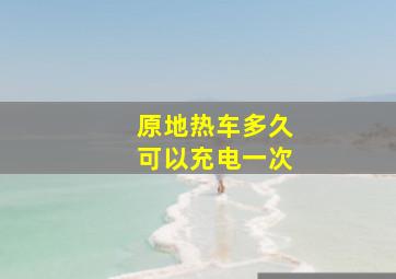 原地热车多久可以充电一次