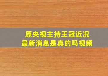 原央视主持王冠近况最新消息是真的吗视频