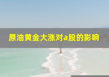 原油黄金大涨对a股的影响