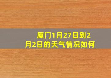 厦门1月27日到2月2日的天气情况如何