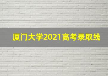 厦门大学2021高考录取线