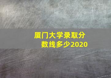 厦门大学录取分数线多少2020