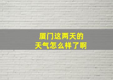 厦门这两天的天气怎么样了啊