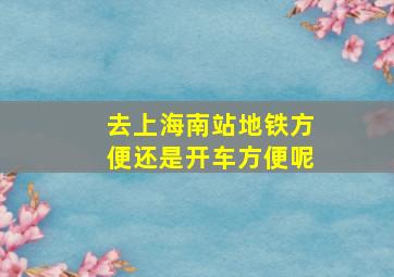 去上海南站地铁方便还是开车方便呢