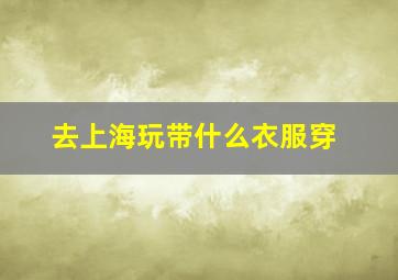 去上海玩带什么衣服穿