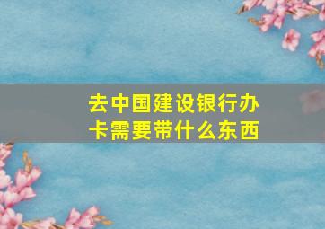 去中国建设银行办卡需要带什么东西