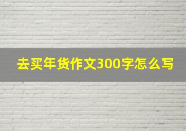 去买年货作文300字怎么写