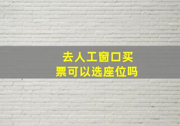 去人工窗口买票可以选座位吗