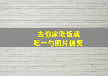 去你家吃饭就吃一勺图片搞笑