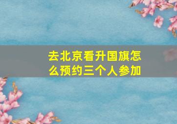 去北京看升国旗怎么预约三个人参加