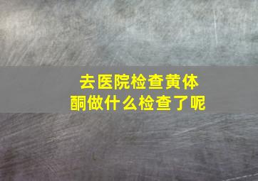 去医院检查黄体酮做什么检查了呢