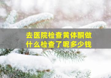 去医院检查黄体酮做什么检查了呢多少钱