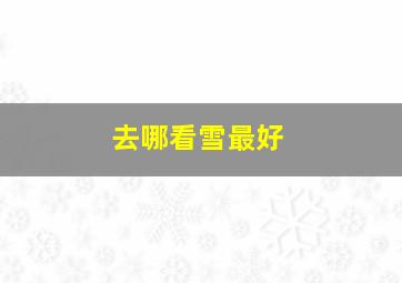 去哪看雪最好