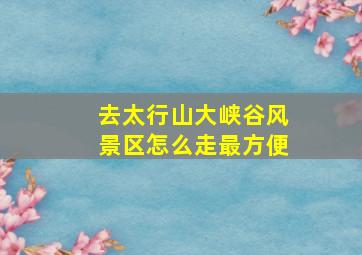 去太行山大峡谷风景区怎么走最方便